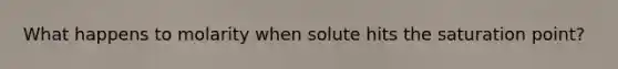 What happens to molarity when solute hits the saturation point?