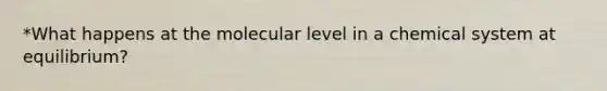 *What happens at the molecular level in a chemical system at equilibrium?