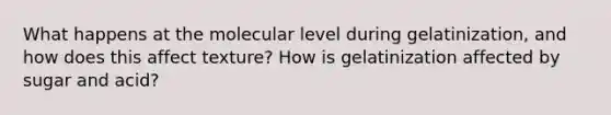 What happens at the molecular level during gelatinization, and how does this affect texture? How is gelatinization affected by sugar and acid?