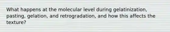 What happens at the molecular level during gelatinization, pasting, gelation, and retrogradation, and how this affects the texture?