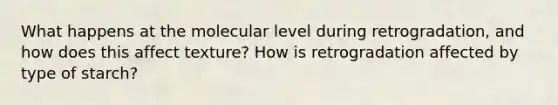 What happens at the molecular level during retrogradation, and how does this affect texture? How is retrogradation affected by type of starch?