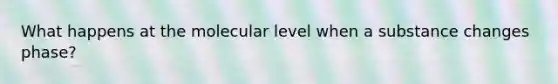 What happens at the molecular level when a substance changes phase?