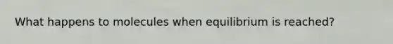 What happens to molecules when equilibrium is reached?