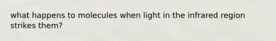 what happens to molecules when light in the infrared region strikes them?