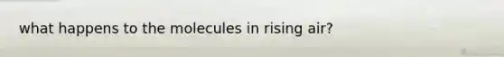 what happens to the molecules in rising air?