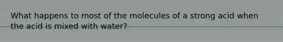 What happens to most of the molecules of a strong acid when the acid is mixed with water?