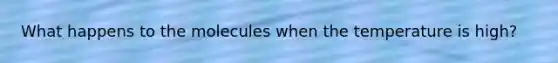 What happens to the molecules when the temperature is high?
