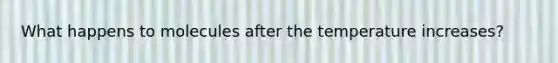 What happens to molecules after the temperature increases?