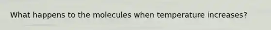 What happens to the molecules when temperature increases?