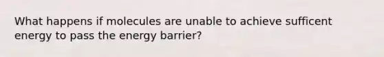 What happens if molecules are unable to achieve sufficent energy to pass the energy barrier?