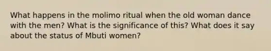 What happens in the molimo ritual when the old woman dance with the men? What is the significance of this? What does it say about the status of Mbuti women?