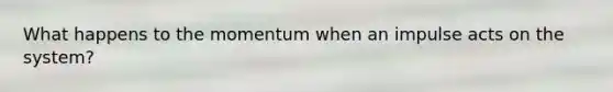 What happens to the momentum when an impulse acts on the system?