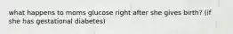 what happens to moms glucose right after she gives birth? (if she has gestational diabetes)