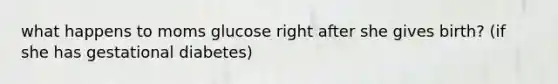 what happens to moms glucose right after she gives birth? (if she has gestational diabetes)