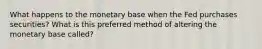 What happens to the monetary base when the Fed purchases securities? What is this preferred method of altering the monetary base called?