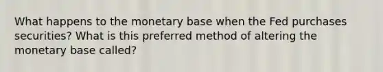 What happens to the monetary base when the Fed purchases securities? What is this preferred method of altering the monetary base called?