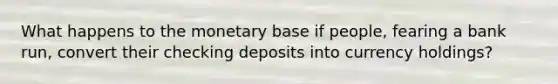 What happens to the monetary base if people, fearing a bank run, convert their checking deposits into currency holdings?