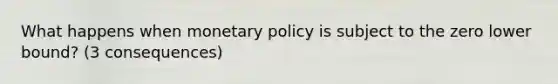 What happens when monetary policy is subject to the zero lower bound? (3 consequences)