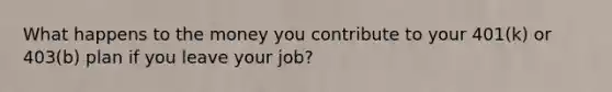 What happens to the money you contribute to your 401(k) or 403(b) plan if you leave your job?