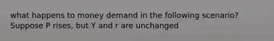 what happens to money demand in the following scenario? Suppose P rises, but Y and r are unchanged