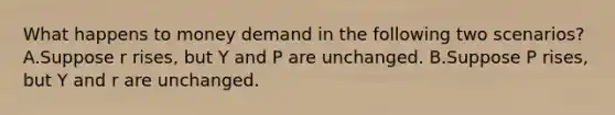 What happens to money demand in the following two scenarios? A.Suppose r rises, but Y and P are unchanged. B.Suppose P rises, but Y and r are unchanged.