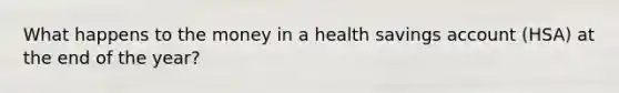 What happens to the money in a health savings account (HSA) at the end of the year?