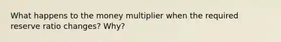 What happens to the money multiplier when the required reserve ratio changes? Why?