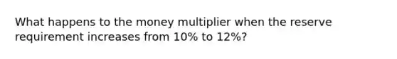 What happens to the money multiplier when the reserve requirement increases from 10% to 12%?