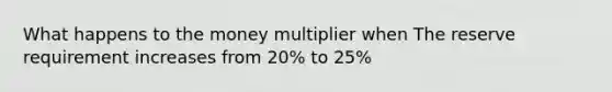 What happens to the money multiplier when The reserve requirement increases from 20% to 25%