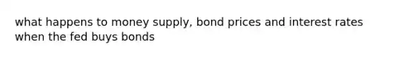 what happens to money supply, bond prices and interest rates when the fed buys bonds