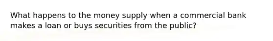 What happens to the money supply when a commercial bank makes a loan or buys securities from the public?