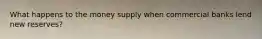 What happens to the money supply when commercial banks lend new reserves?
