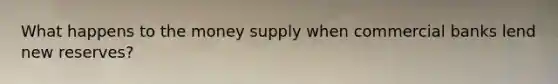 What happens to the money supply when commercial banks lend new reserves?