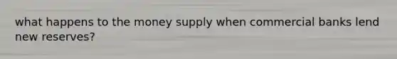what happens to the money supply when commercial banks lend new reserves?
