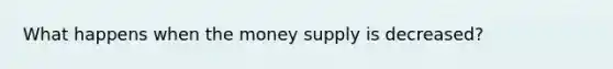 What happens when the money supply is decreased?