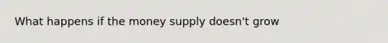 What happens if the money supply doesn't grow