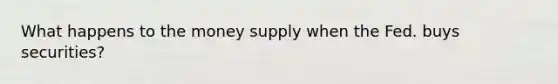 What happens to the money supply when the Fed. buys securities?