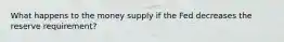 What happens to the money supply if the Fed decreases the reserve requirement?