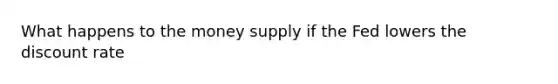 What happens to the money supply if the Fed lowers the discount rate