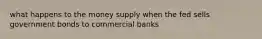 what happens to the money supply when the fed sells government bonds to commercial banks