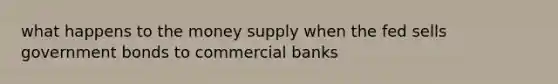 what happens to the money supply when the fed sells government bonds to commercial banks