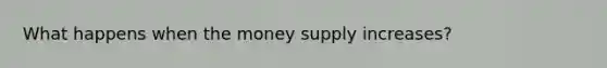 What happens when the money supply increases?