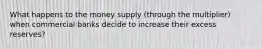 What happens to the money supply (through the multiplier) when commercial banks decide to increase their excess reserves?