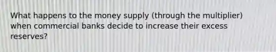 What happens to the money supply (through the multiplier) when commercial banks decide to increase their excess reserves?