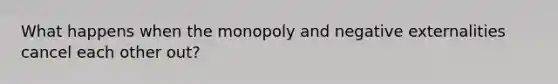 What happens when the monopoly and negative externalities cancel each other out?