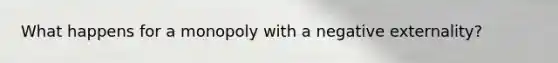 What happens for a monopoly with a negative externality?
