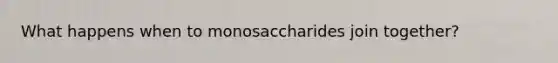 What happens when to monosaccharides join together?