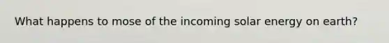 What happens to mose of the incoming solar energy on earth?
