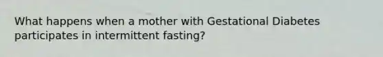 What happens when a mother with Gestational Diabetes participates in intermittent fasting?