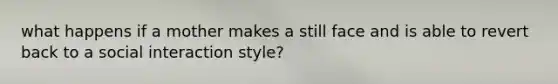 what happens if a mother makes a still face and is able to revert back to a social interaction style?